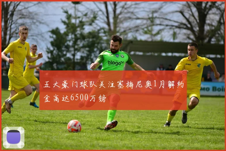 五大豪门球队关注塞梅尼奥1月解约金高达6500万镑