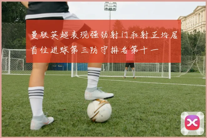 曼联英超表现强劲射门和射正均居首位进球第三防守排名第十一