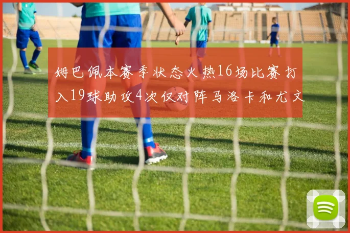姆巴佩本赛季状态火热16场比赛打入19球助攻4次仅对阵马洛卡和尤文未能破门