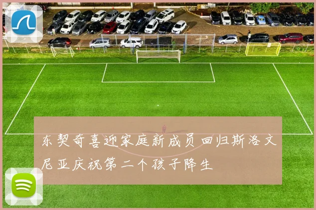 东契奇喜迎家庭新成员回归斯洛文尼亚庆祝第二个孩子降生