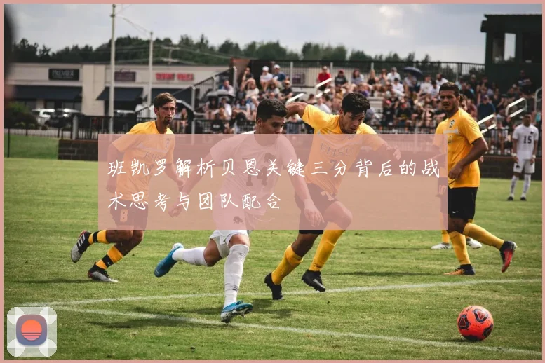 班凯罗解析贝恩关键三分背后的战术思考与团队配合