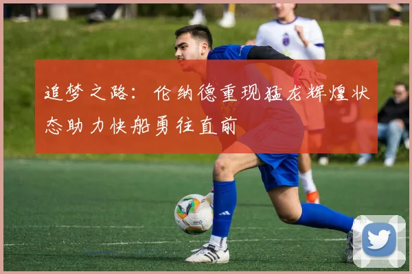 追梦之路：伦纳德重现猛龙辉煌状态助力快船勇往直前