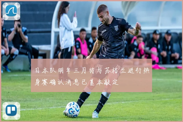 日本队明年三月将与苏格兰进行热身赛确认消息已基本敲定