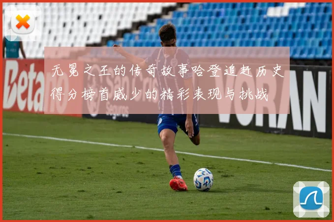 无冕之王的传奇故事哈登追赶历史得分榜首威少的精彩表现与挑战