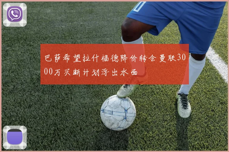巴萨希望拉什福德降价转会曼联3000万买断计划浮出水面