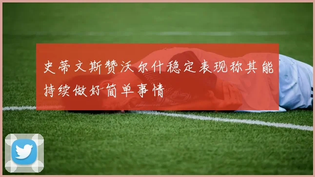 史蒂文斯赞沃尔什稳定表现称其能持续做好简单事情