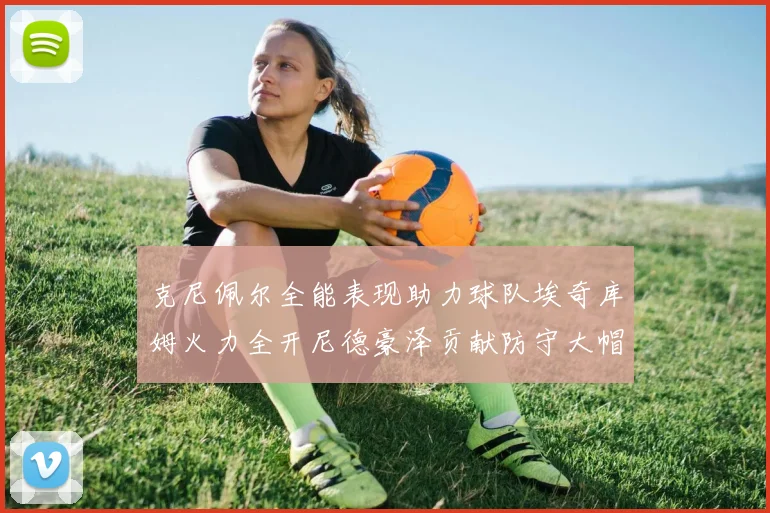 克尼佩尔全能表现助力球队埃奇库姆火力全开尼德豪泽贡献防守大帽