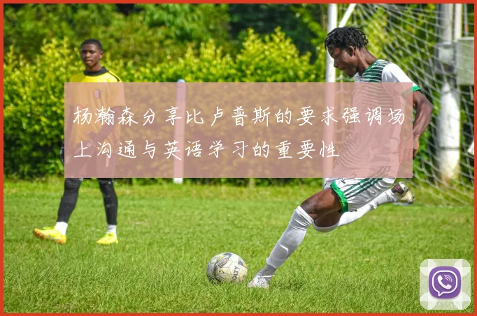 杨瀚森分享比卢普斯的要求强调场上沟通与英语学习的重要性