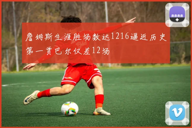 詹姆斯生涯胜场数达1216逼近历史第一贾巴尔仅差12场