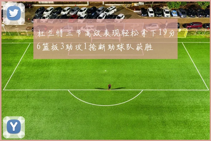 杜兰特三节高效表现轻松拿下19分6篮板3助攻1抢断助球队获胜