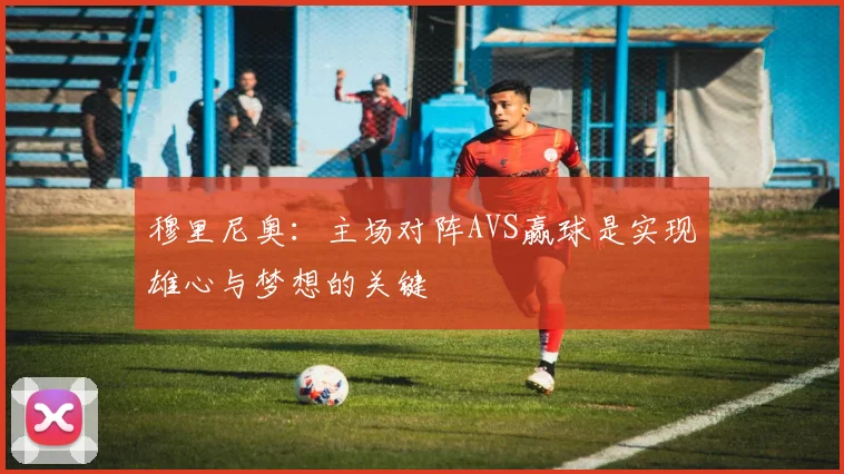 穆里尼奥：主场对阵AVS赢球是实现雄心与梦想的关键