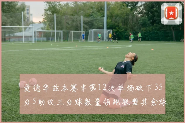 爱德华兹本赛季第12次单场砍下35分5助攻三分球数量领跑联盟其余球员最多仅8次