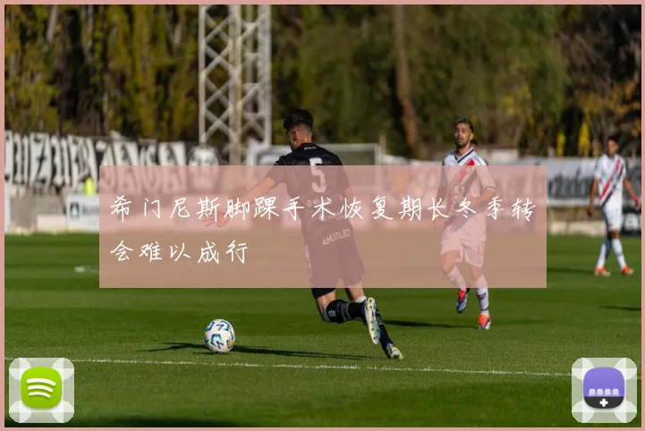 希门尼斯脚踝手术恢复期长冬季转会难以成行