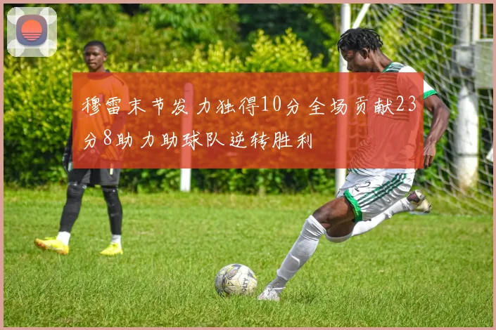 穆雷末节发力独得10分全场贡献23分8助力助球队逆转胜利