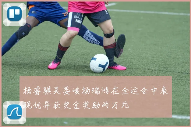 杨睿骐吴委峻杨瑞鸿在全运会中表现优异获奖金奖励两万元