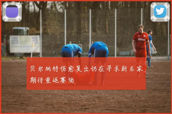 贝尔纳特伤愈复出仍在寻求新东家期待重返赛场