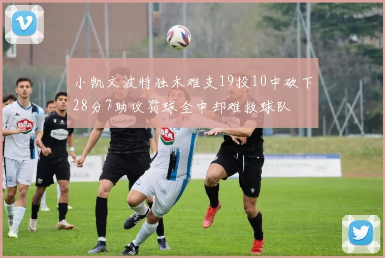 小凯文波特独木难支19投10中砍下28分7助攻罚球全中却难救球队