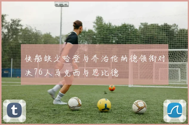 快船缺少哈登与乔治伦纳德领衔对决76人马克西与恩比德