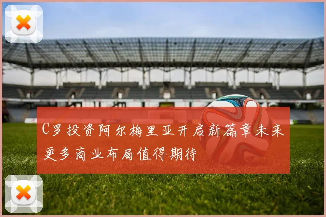 C罗投资阿尔梅里亚开启新篇章未来更多商业布局值得期待