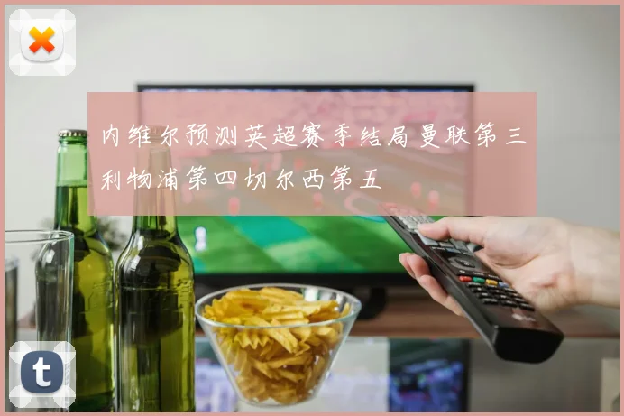 内维尔预测英超赛季结局曼联第三利物浦第四切尔西第五