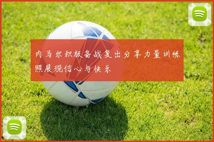 内马尔积极备战复出分享力量训练照展现信心与快乐