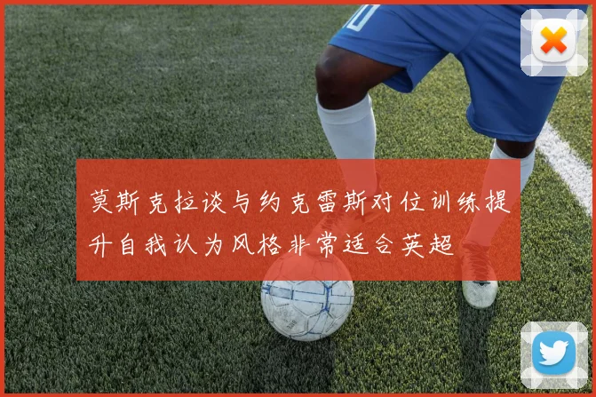 莫斯克拉谈与约克雷斯对位训练提升自我认为风格非常适合英超