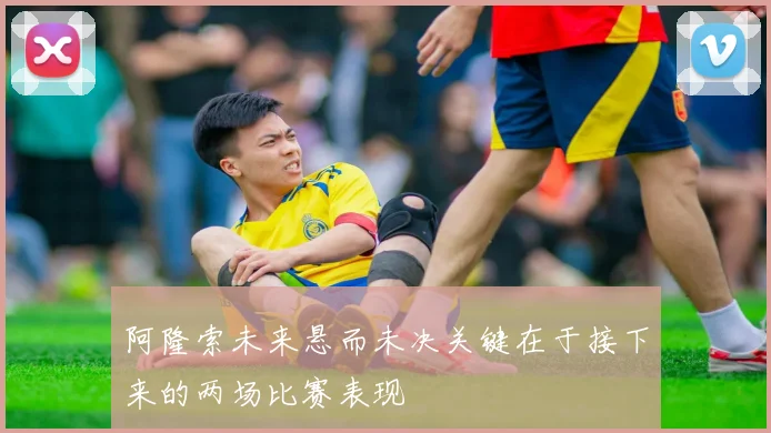 阿隆索未来悬而未决关键在于接下来的两场比赛表现