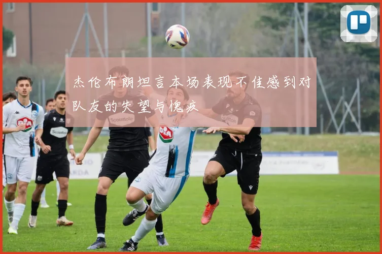 杰伦布朗坦言本场表现不佳感到对队友的失望与愧疚