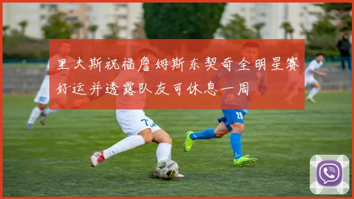 里夫斯祝福詹姆斯东契奇全明星赛好运并透露队友可休息一周
