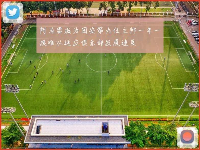 阿马雷成为国安第九任主帅一年一换难以适应俱乐部发展速度