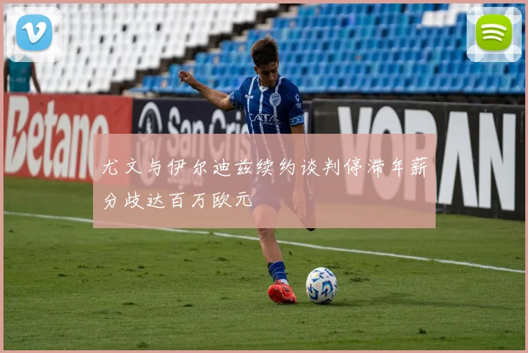 尤文与伊尔迪兹续约谈判停滞年薪分歧达百万欧元