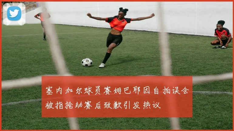 塞内加尔球员赛姆巴耶因自拍误会被指抢劫赛后致歉引发热议