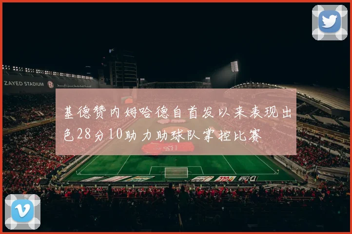 基德赞内姆哈德自首发以来表现出色28分10助力助球队掌控比赛