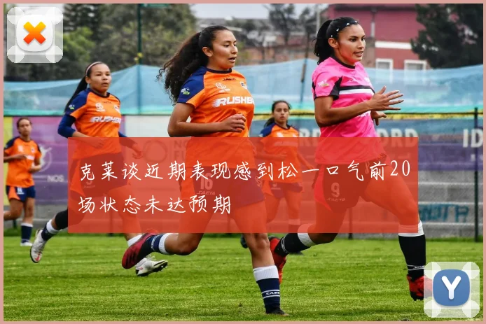 克莱谈近期表现感到松一口气前20场状态未达预期