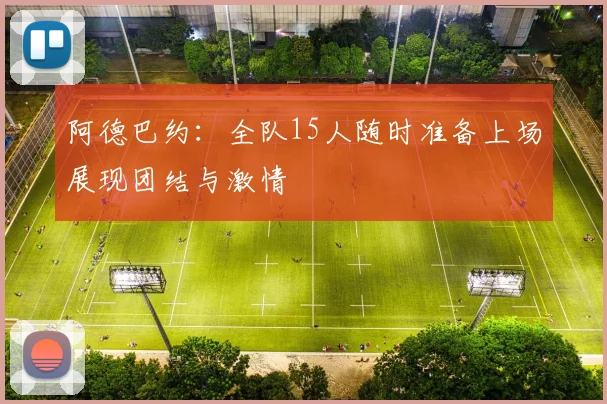 阿德巴约：全队15人随时准备上场展现团结与激情