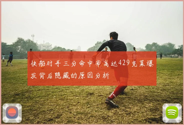 快船对手三分命中率高达429克莱爆发背后隐藏的原因分析