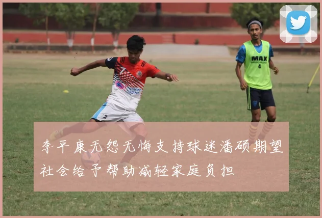 李平康无怨无悔支持球迷潘硕期望社会给予帮助减轻家庭负担