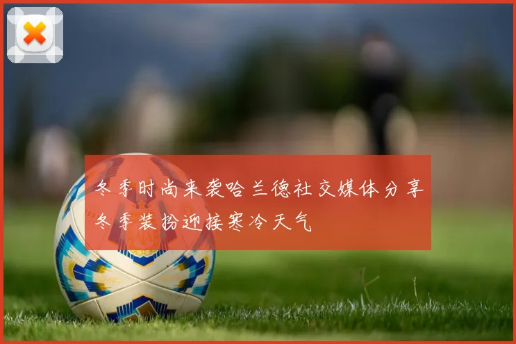 冬季时尚来袭哈兰德社交媒体分享冬季装扮迎接寒冷天气