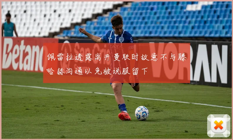 佩雷拉透露离开曼联时故意不与滕哈赫沟通以免被说服留下