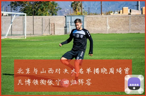 北京与山西对决大名单揭晓周琦曾凡博领衔张宁回归阵容