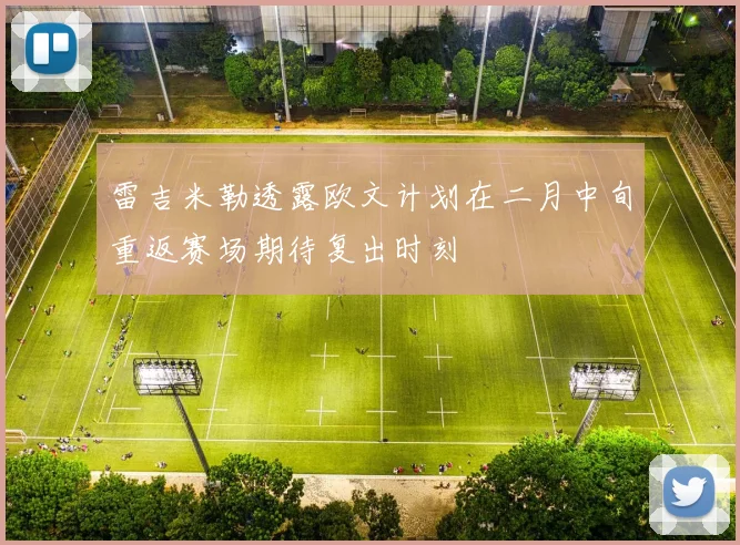 雷吉米勒透露欧文计划在二月中旬重返赛场期待复出时刻
