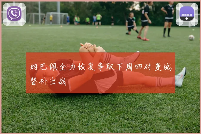 姆巴佩全力恢复争取下周四对曼城替补出战
