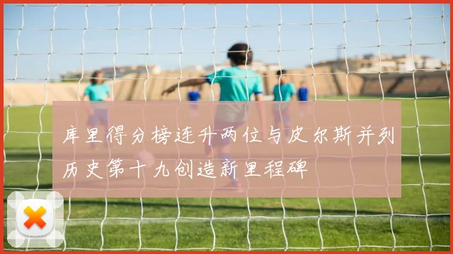 库里得分榜连升两位与皮尔斯并列历史第十九创造新里程碑