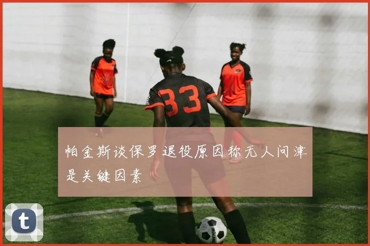 帕金斯谈保罗退役原因称无人问津是关键因素